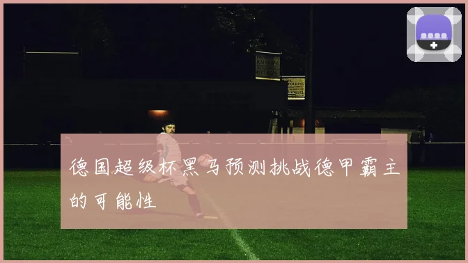 德国超级杯黑马预测挑战德甲霸主的可能性