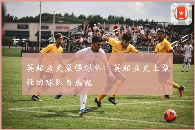 英超历史最强球队：英超历史上最强的球队与成就