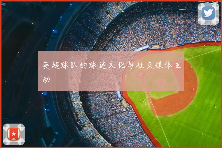 英超球队的球迷文化与社交媒体互动