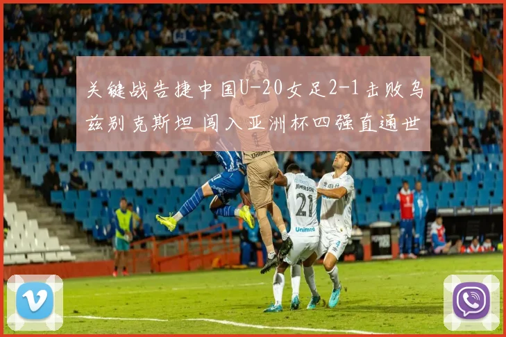 关键战告捷中国U-20女足2-1击败乌兹别克斯坦 闯入亚洲杯四强直通世界杯