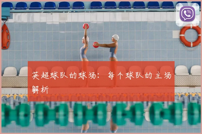 英超球队的球场:每个球队的主场解析