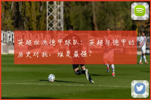 英超血洗德甲球队：英超与德甲的历史对抗，谁是最强？