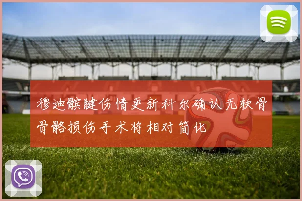 穆迪髌腱伤情更新科尔确认无软骨骨骼损伤手术将相对简化