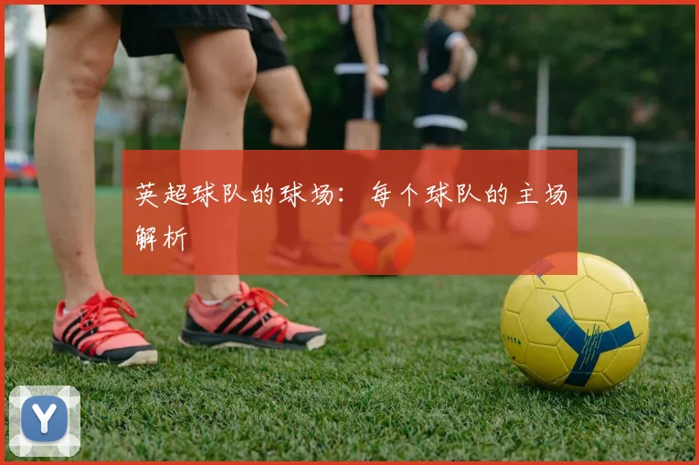 英超球队的球场：每个球队的主场解析