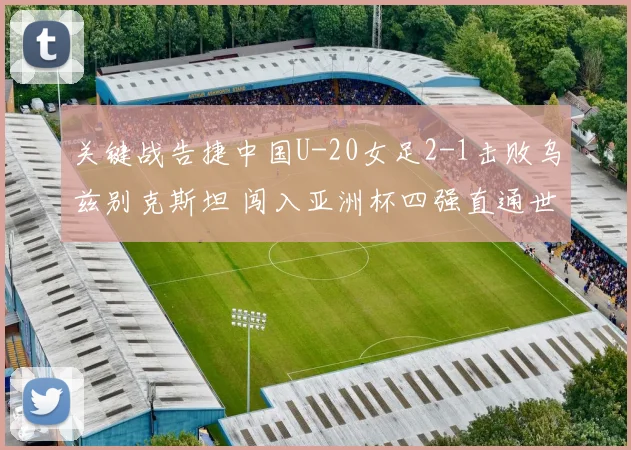 关键战告捷中国U-20女足2-1击败乌兹别克斯坦 闯入亚洲杯四强直通世界杯