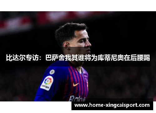 比达尔专访：巴萨舍我其谁将为库蒂尼奥在后腰踢
