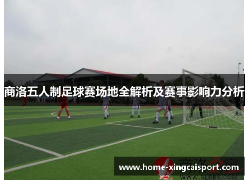 商洛五人制足球赛场地全解析及赛事影响力分析
