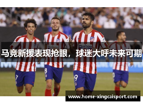 马竞新援表现抢眼，球迷大呼未来可期