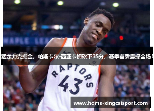 猛龙力克掘金，帕斯卡尔-西亚卡姆砍下35分，赛季首秀震撼全场！