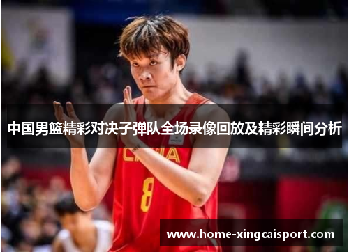 中国男篮精彩对决子弹队全场录像回放及精彩瞬间分析